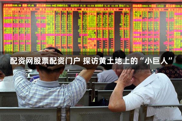 配资网股票配资门户 探访黄土地上的“小巨人”