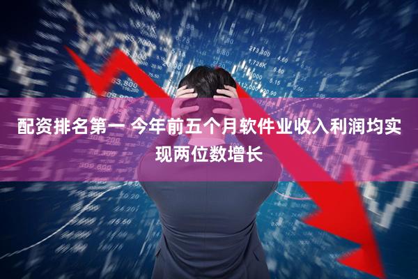 配资排名第一 今年前五个月软件业收入利润均实现两位数增长