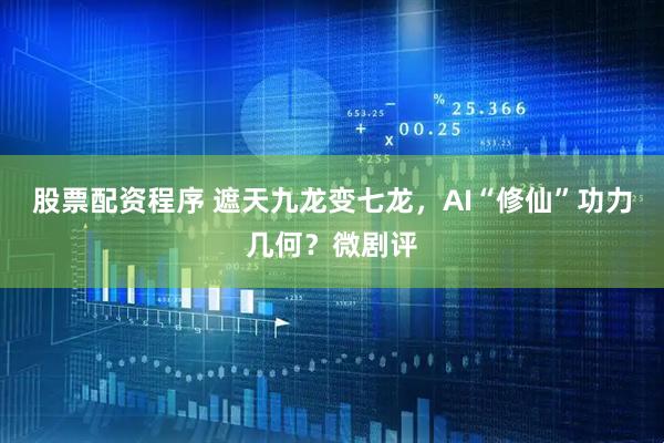 股票配资程序 遮天九龙变七龙，AI“修仙”功力几何？微剧评