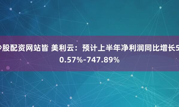 炒股配资网站皆 美利云：预计上半年净利润同比增长550.57%-747.89%