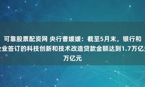 可靠股票配资网 央行曹媛媛：截至5月末，银行和企业签订的科技创新和技术改造贷款金额达到1.7万亿元