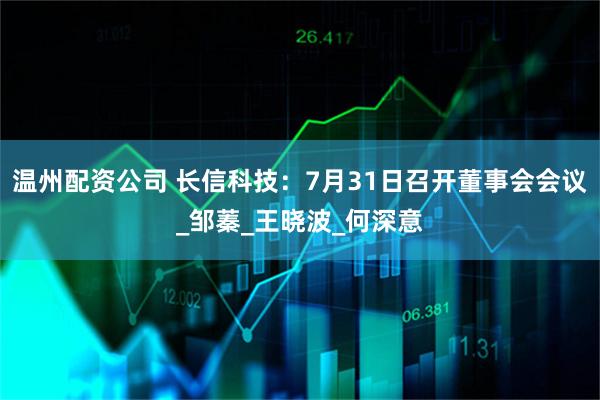 温州配资公司 长信科技：7月31日召开董事会会议_邹蓁_王晓波_何深意