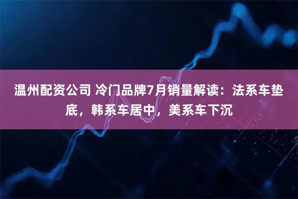温州配资公司 冷门品牌7月销量解读：法系车垫底，韩系车居中，美系车下沉