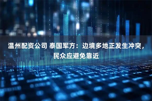 温州配资公司 泰国军方：边境多地正发生冲突，民众应避免靠近