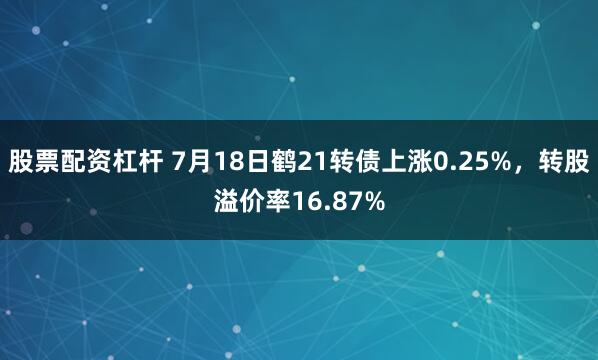 股票配资杠杆 7月18日鹤21转债上涨0.25%，转股溢价率16.87%