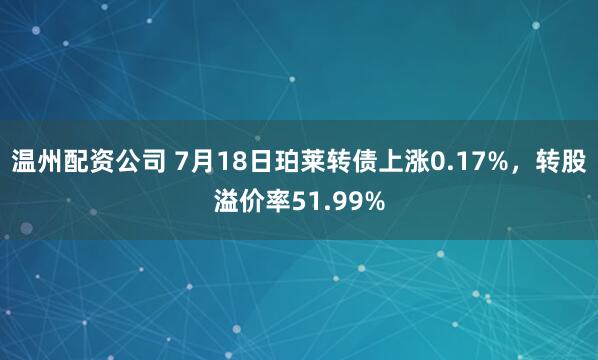 温州配资公司 7月18日珀莱转债上涨0.17%，转股溢价率51.99%
