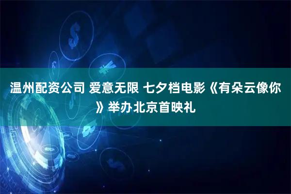 温州配资公司 爱意无限 七夕档电影《有朵云像你》举办北京首映礼