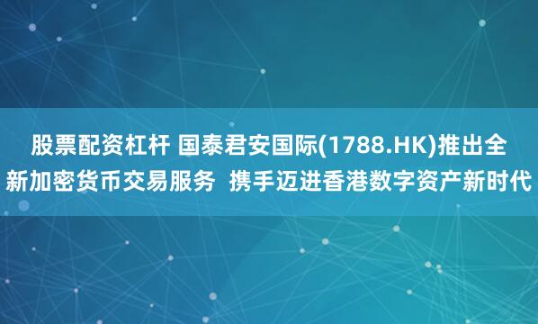 股票配资杠杆 国泰君安国际(1788.HK)推出全新加密货币交易服务  携手迈进香港数字资产新时代