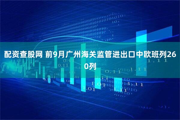 配资查股网 前9月广州海关监管进出口中欧班列260列