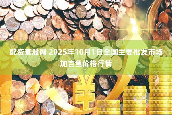 配资查股网 2025年10月1日全国主要批发市场加吉鱼价格行情