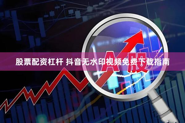 股票配资杠杆 抖音无水印视频免费下载指南