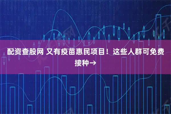 配资查股网 又有疫苗惠民项目！这些人群可免费接种→