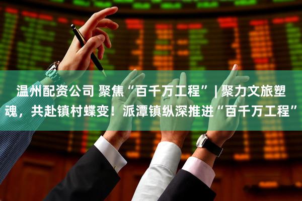 温州配资公司 聚焦“百千万工程” | 聚力文旅塑魂，共赴镇村蝶变！派潭镇纵深推进“百千万工程”