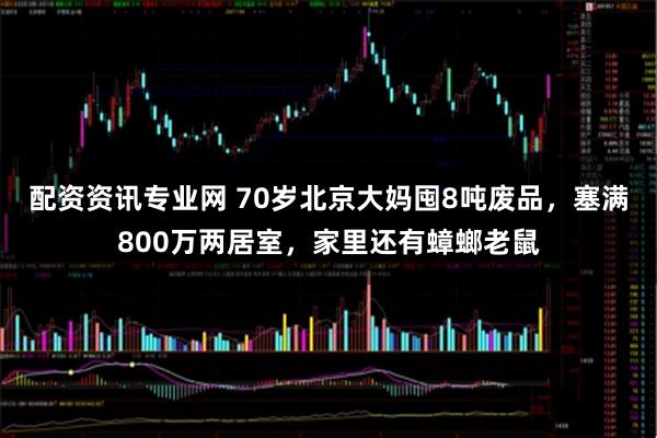 配资资讯专业网 70岁北京大妈囤8吨废品，塞满800万两居室，家里还有蟑螂老鼠
