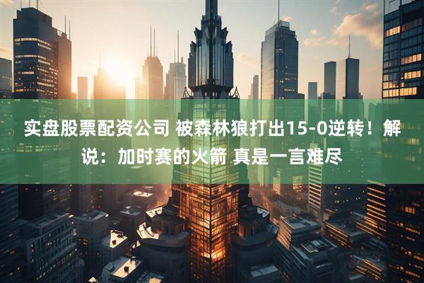 实盘股票配资公司 被森林狼打出15-0逆转！解说：加时赛的火箭 真是一言难尽