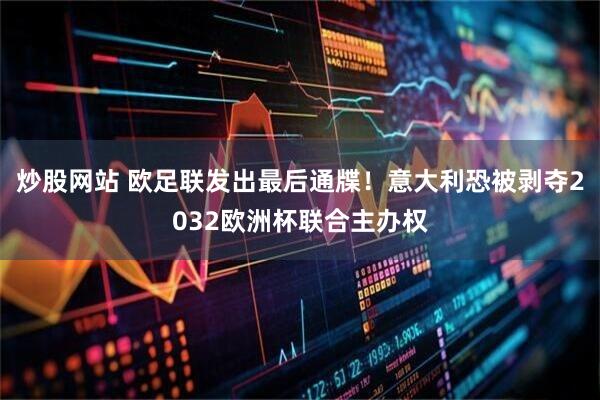 炒股网站 欧足联发出最后通牒！意大利恐被剥夺2032欧洲杯联合主办权