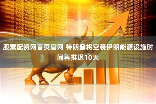 股票配资网首页官网 特朗普将空袭伊朗能源设施时间再推迟10天