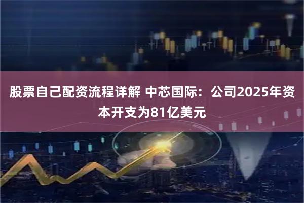 股票自己配资流程详解 中芯国际：公司2025年资本开支为81亿美元