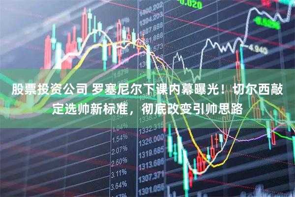 股票投资公司 罗塞尼尔下课内幕曝光！切尔西敲定选帅新标准，彻底改变引帅思路