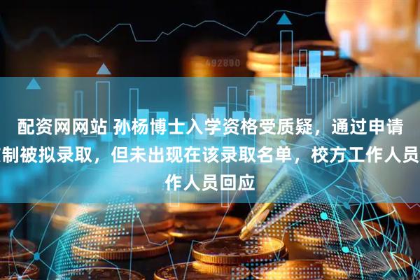 配资网网站 孙杨博士入学资格受质疑，通过申请考核制被拟录取，但未出现在该录取名单，校方工作人员回应
