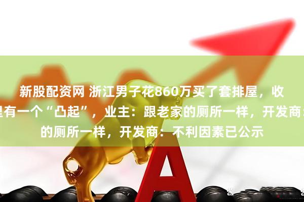 新股配资网 浙江男子花860万买了套排屋，收房时傻眼，院子里有一个“凸起”，业主：跟老家的厕所一样，开发商：不利因素已公示