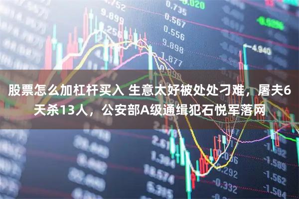 股票怎么加杠杆买入 生意太好被处处刁难，屠夫6天杀13人，公安部A级通缉犯石悦军落网
