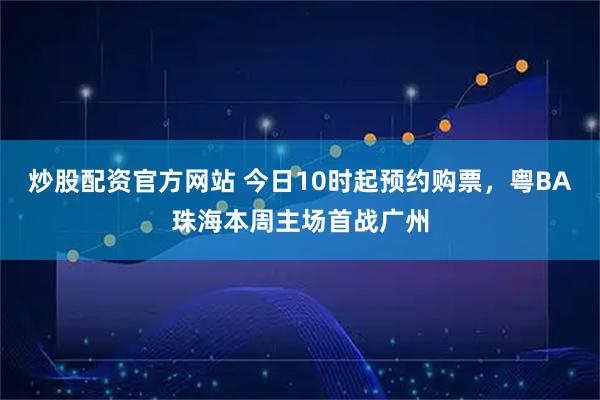 炒股配资官方网站 今日10时起预约购票，粤BA珠海本周主场首战广州